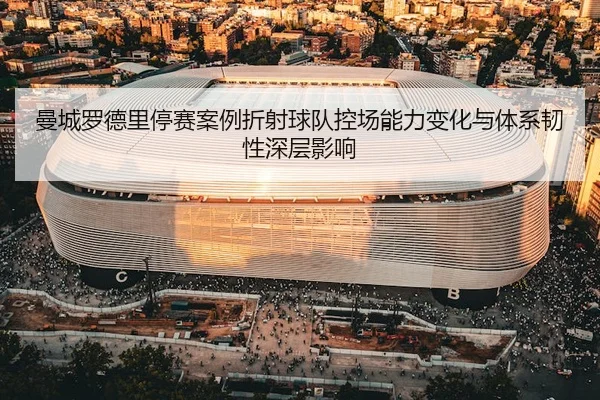 曼城罗德里停赛案例折射球队控场能力变化与体系韧性深层影响