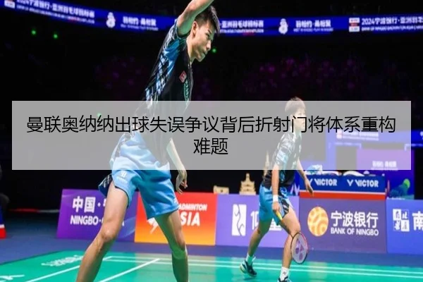 曼联奥纳纳出球失误争议背后折射门将体系重构难题