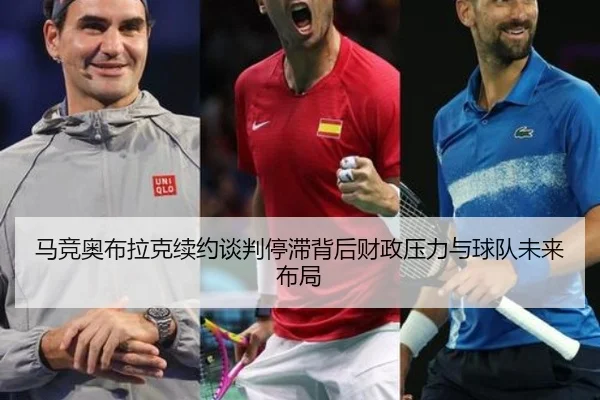 马竞奥布拉克续约谈判停滞背后财政压力与球队未来布局