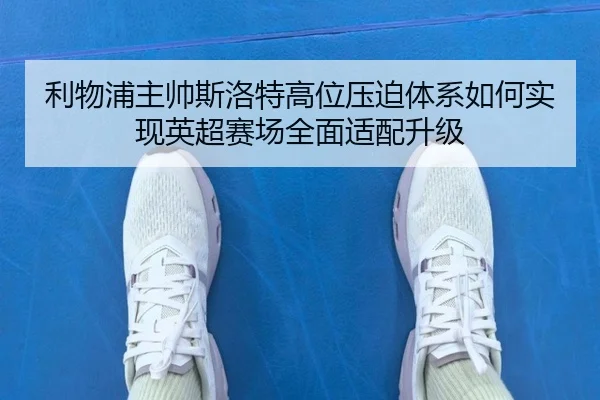 利物浦主帅斯洛特高位压迫体系如何实现英超赛场全面适配升级