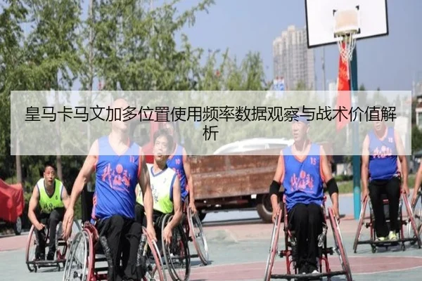 皇马卡马文加多位置使用频率数据观察与战术价值解析