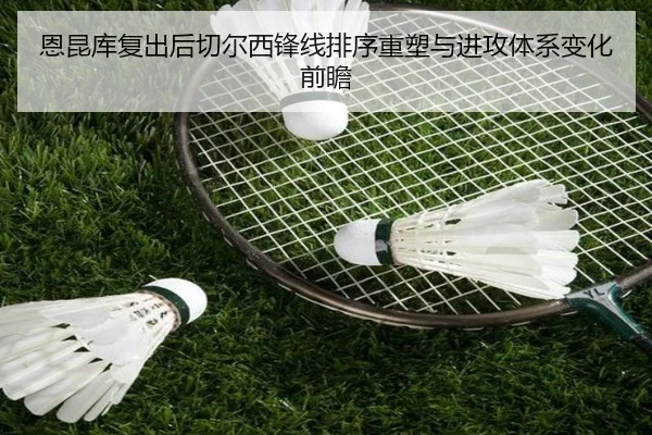 恩昆库复出后切尔西锋线排序重塑与进攻体系变化前瞻