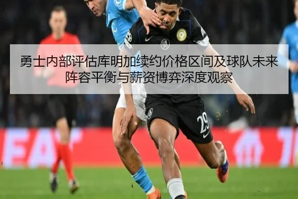 勇士内部评估库明加续约价格区间及球队未来阵容平衡与薪资博弈深度观察