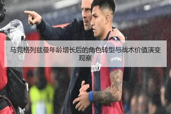 马竞格列兹曼年龄增长后的角色转型与战术价值演变观察