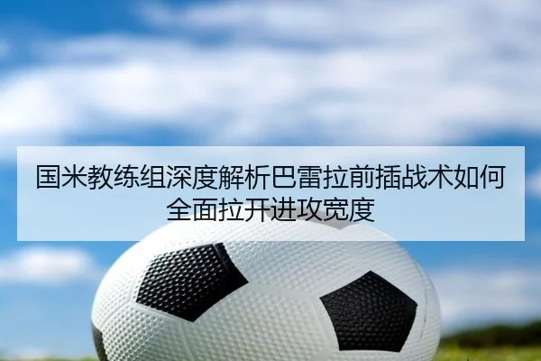 国米教练组深度解析巴雷拉前插战术如何全面拉开进攻宽度