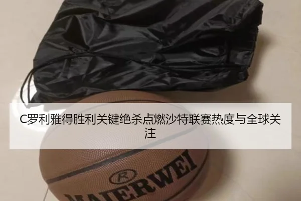 C罗利雅得胜利关键绝杀点燃沙特联赛热度与全球关注